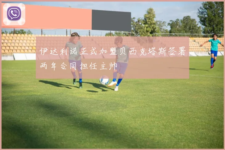 伊达利诺正式加盟贝西克塔斯签署两年合同担任主帅