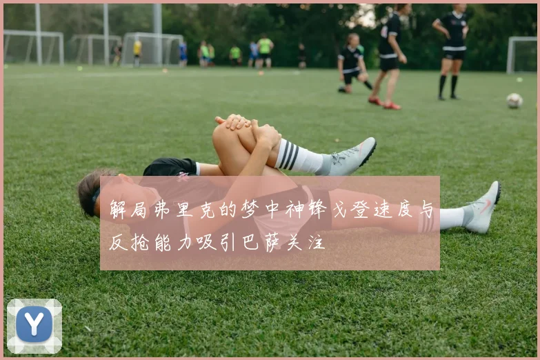 解局弗里克的梦中神锋戈登速度与反抢能力吸引巴萨关注
