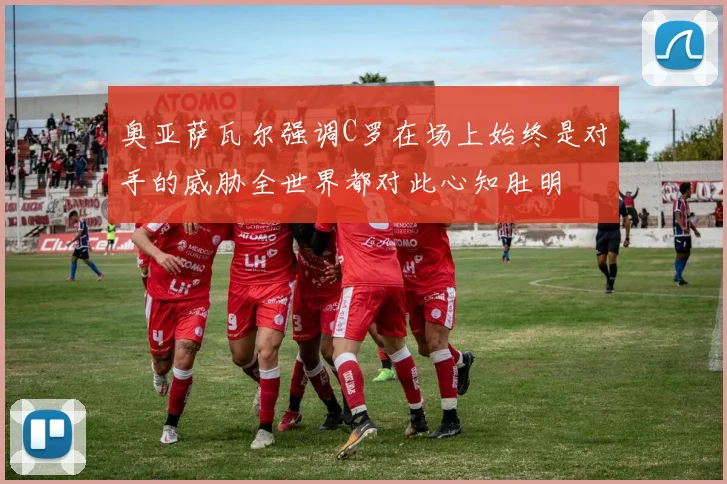奥亚萨瓦尔强调C罗在场上始终是对手的威胁全世界都对此心知肚明