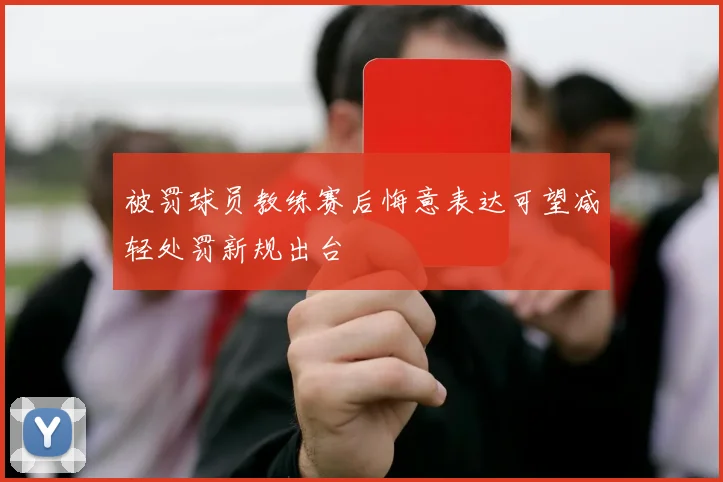 被罚球员教练赛后悔意表达可望减轻处罚新规出台