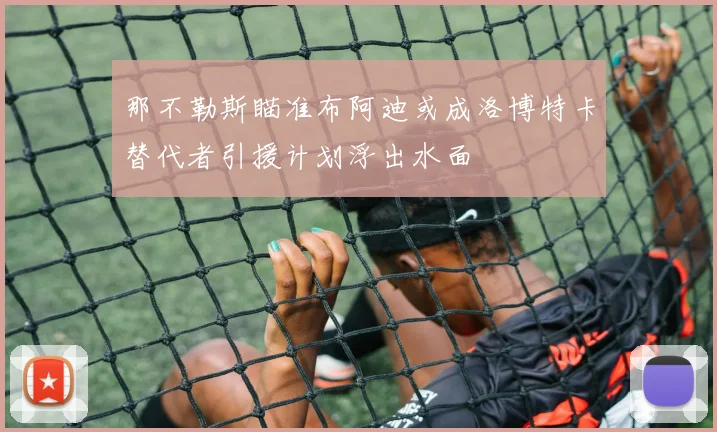 那不勒斯瞄准布阿迪或成洛博特卡替代者引援计划浮出水面