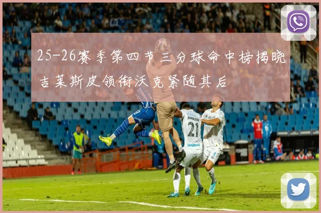 25-26赛季第四节三分球命中榜揭晓吉莱斯皮领衔沃克紧随其后