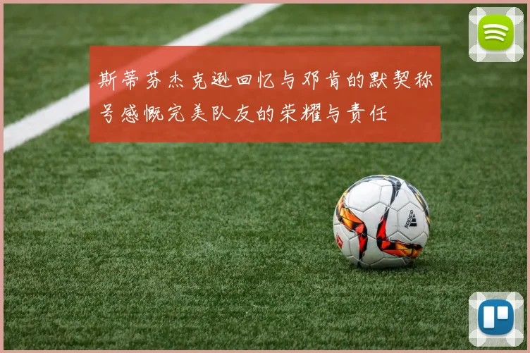 斯蒂芬杰克逊回忆与邓肯的默契称号感慨完美队友的荣耀与责任