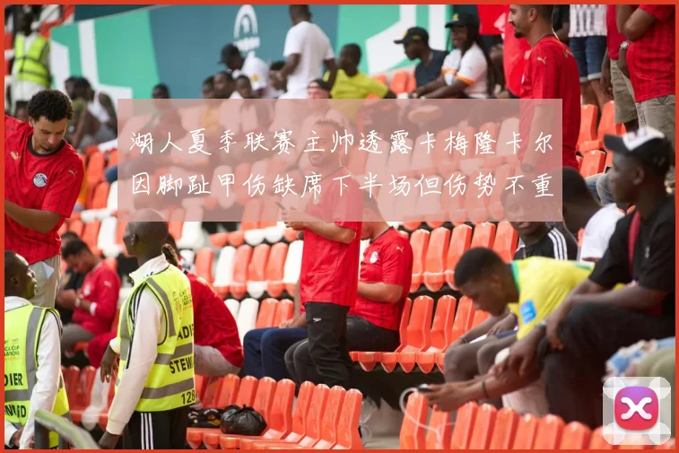 湖人夏季联赛主帅透露卡梅隆卡尔因脚趾甲伤缺席下半场但伤势不重