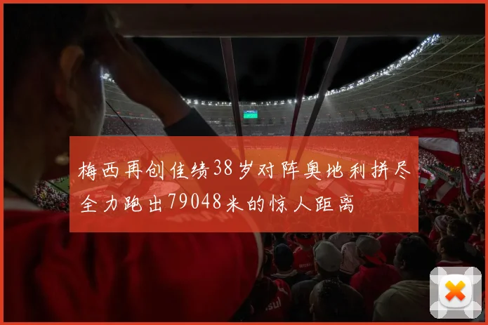 梅西再创佳绩38岁对阵奥地利拼尽全力跑出79048米的惊人距离