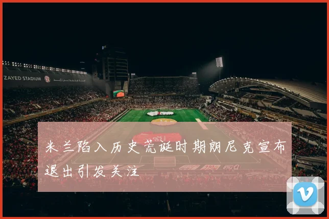 米兰陷入历史荒诞时期朗尼克宣布退出引发关注