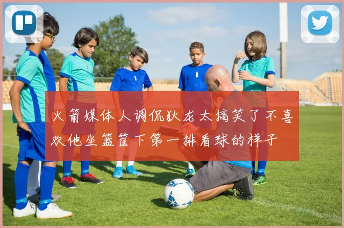 火箭媒体人调侃狄龙太搞笑了不喜欢他坐篮筐下第一排看球的样子