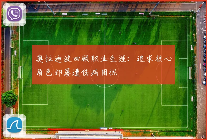 奥拉迪波回顾职业生涯：追求核心角色却屡遭伤病困扰
