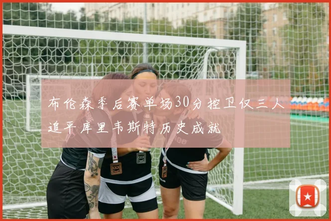 布伦森季后赛单场30分控卫仅三人追平库里韦斯特历史成就