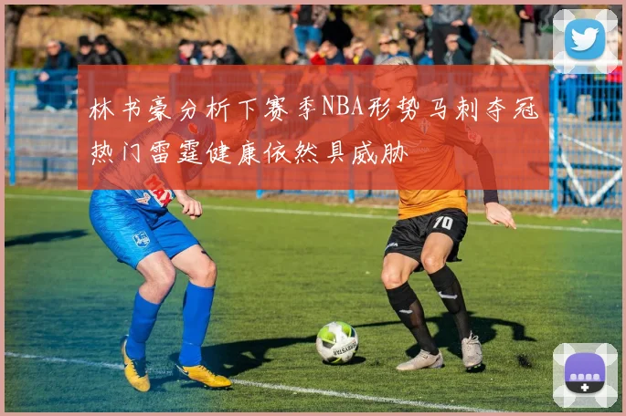 林书豪分析下赛季NBA形势马刺夺冠热门雷霆健康依然具威胁