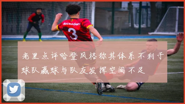 老里点评哈登风格称其体系不利于球队赢球与队友发挥空间不足