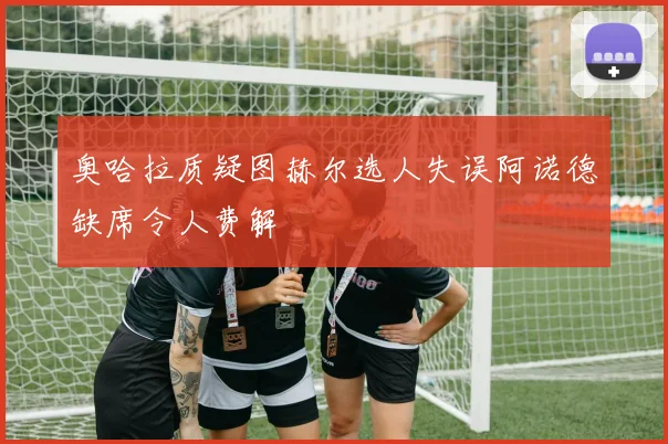 奥哈拉质疑图赫尔选人失误阿诺德缺席令人费解