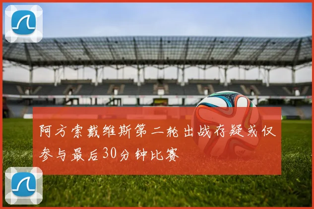 阿方索戴维斯第二轮出战存疑或仅参与最后30分钟比赛