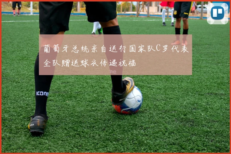 葡萄牙总统亲自送行国家队C罗代表全队赠送球衣传递祝福