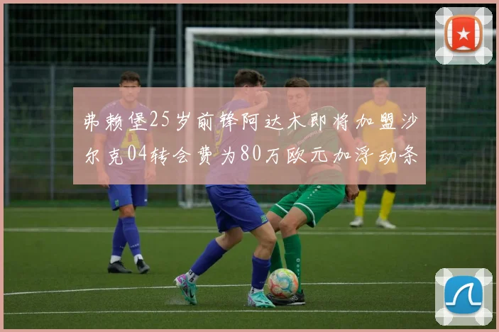 弗赖堡25岁前锋阿达木即将加盟沙尔克04转会费为80万欧元加浮动条件